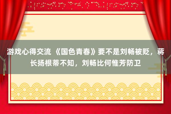 游戏心得交流 《国色青春》要不是刘畅被贬，蒋长扬根蒂不知，刘畅比何惟芳防卫