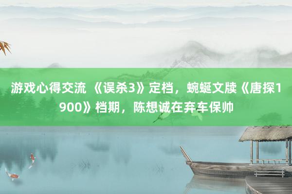 游戏心得交流 《误杀3》定档，蜿蜒文牍《唐探1900》档期，陈想诚在弃车保帅