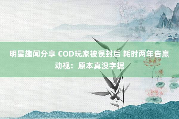 明星趣闻分享 COD玩家被误封后 耗时两年告赢动视：原本真没字据