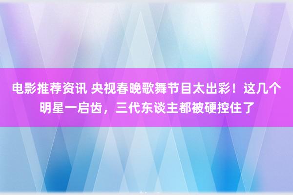 电影推荐资讯 央视春晚歌舞节目太出彩！这几个明星一启齿，三代东谈主都被硬控住了