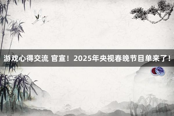 游戏心得交流 官宣！2025年央视春晚节目单来了！