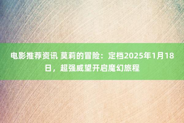 电影推荐资讯 莫莉的冒险：定档2025年1月18日，超强威望开启魔幻旅程