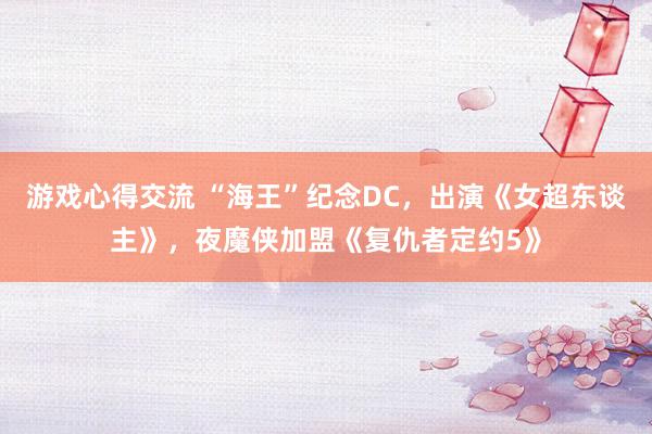 游戏心得交流 “海王”纪念DC，出演《女超东谈主》，夜魔侠加盟《复仇者定约5》