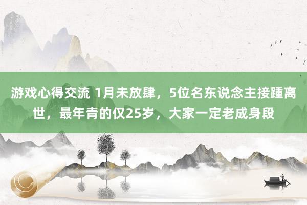 游戏心得交流 1月未放肆，5位名东说念主接踵离世，最年青的仅25岁，大家一定老成身段