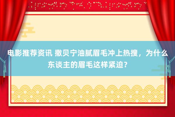 电影推荐资讯 撒贝宁油腻眉毛冲上热搜，为什么东谈主的眉毛这样紧迫？