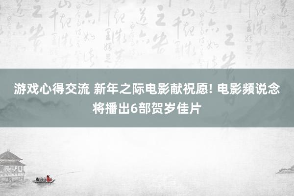 游戏心得交流 新年之际电影献祝愿! 电影频说念将播出6部贺岁佳片