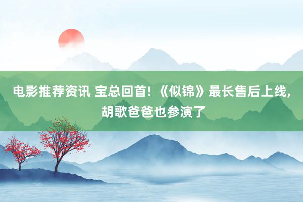 电影推荐资讯 宝总回首! 《似锦》最长售后上线, 胡歌爸爸也参演了