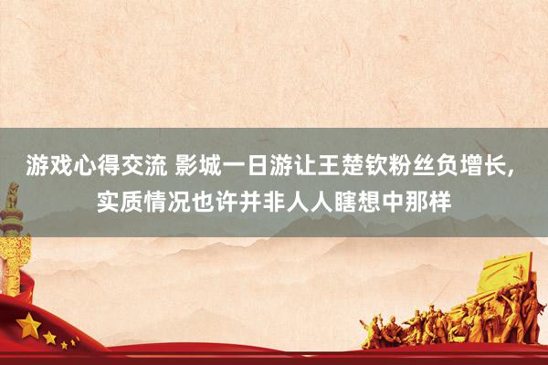 游戏心得交流 影城一日游让王楚钦粉丝负增长, 实质情况也许并非人人瞎想中那样