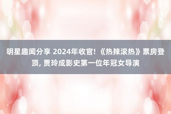 明星趣闻分享 2024年收官! 《热辣滚热》票房登顶, 贾玲成影史第一位年冠女导演