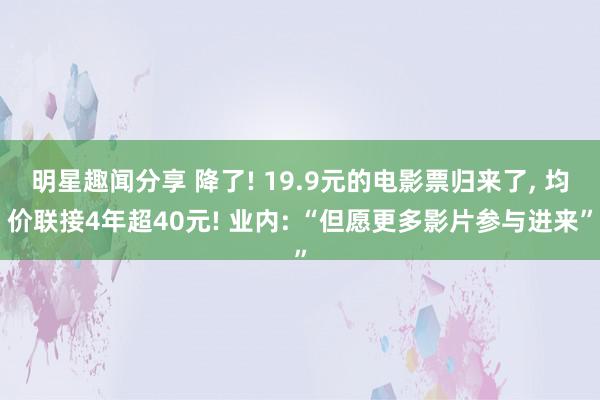 明星趣闻分享 降了! 19.9元的电影票归来了, 均价联接4年超40元! 业内: “但愿更多影片参与进来”