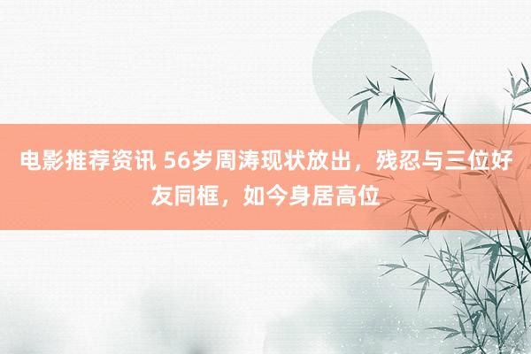 电影推荐资讯 56岁周涛现状放出，残忍与三位好友同框，如今身居高位