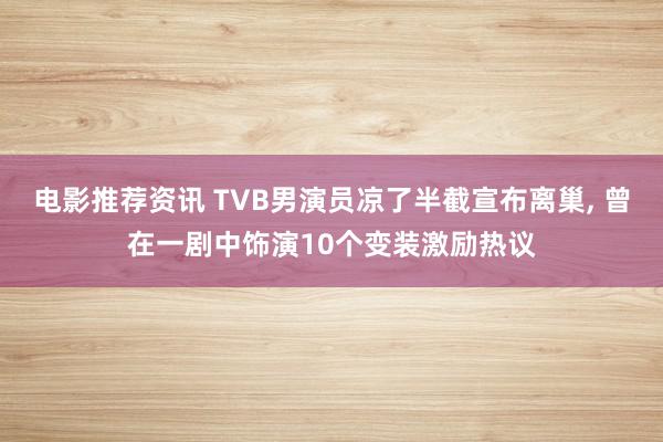 电影推荐资讯 TVB男演员凉了半截宣布离巢, 曾在一剧中饰演10个变装激励热议