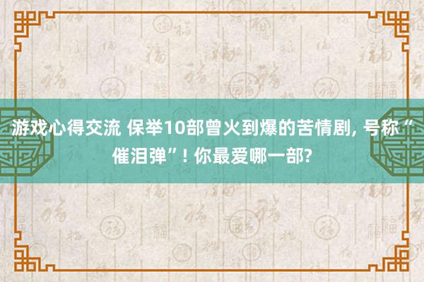 游戏心得交流 保举10部曾火到爆的苦情剧, 号称“催泪弹”! 你最爱哪一部?