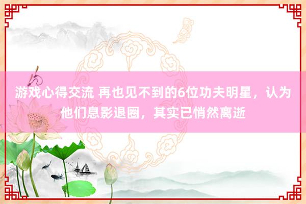 游戏心得交流 再也见不到的6位功夫明星，认为他们息影退圈，其实已悄然离逝