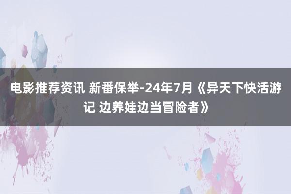 电影推荐资讯 新番保举-24年7月《异天下快活游记 边养娃边当冒险者》