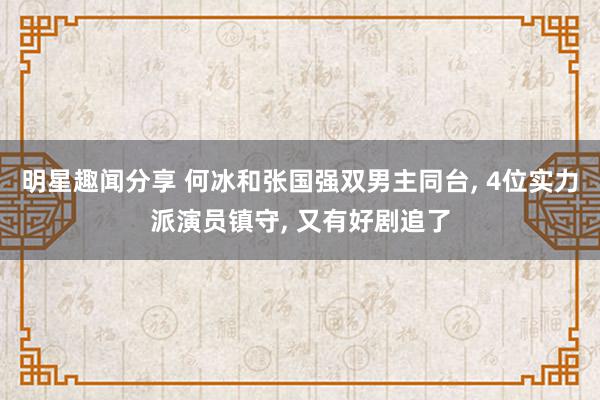 明星趣闻分享 何冰和张国强双男主同台, 4位实力派演员镇守, 又有好剧追了