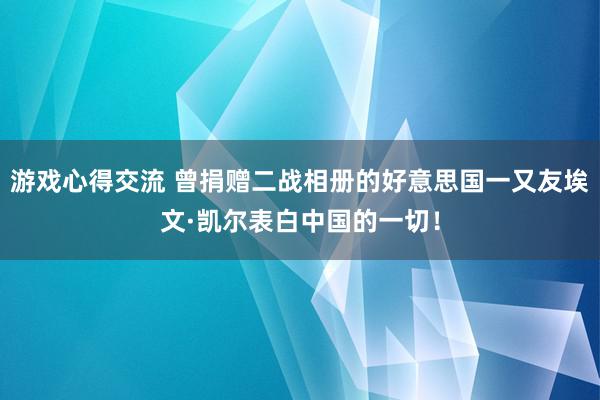 游戏心得交流 曾捐赠二战相册的好意思国一又友埃文·凯尔表白中国的一切！