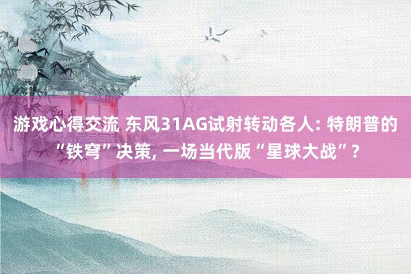 游戏心得交流 东风31AG试射转动各人: 特朗普的“铁穹”决策, 一场当代版“星球大战”?