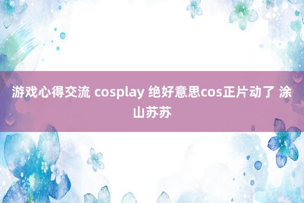 游戏心得交流 cosplay 绝好意思cos正片动了 涂山苏苏