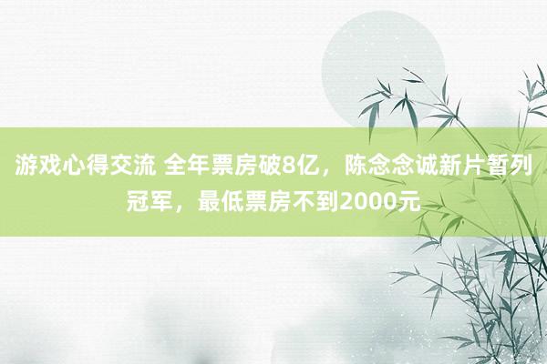 游戏心得交流 全年票房破8亿，陈念念诚新片暂列冠军，最低票房不到2000元