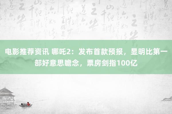 电影推荐资讯 哪吒2：发布首款预报，显明比第一部好意思瞻念，票房剑指100亿