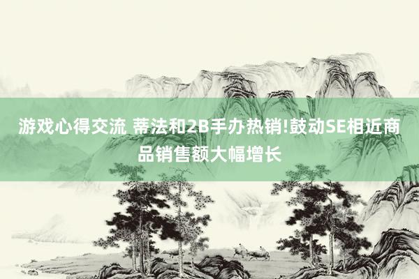 游戏心得交流 蒂法和2B手办热销!鼓动SE相近商品销售额大幅增长