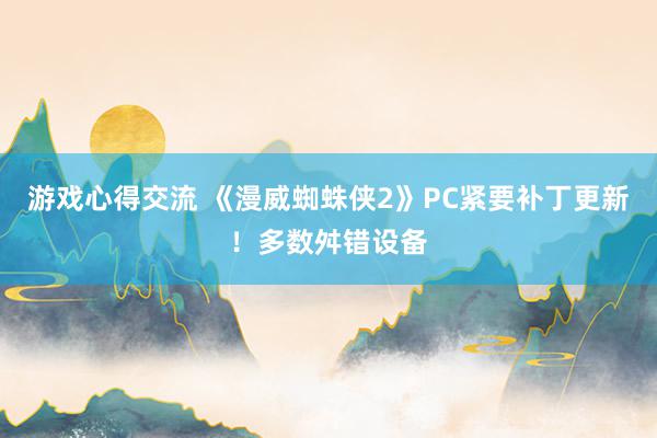 游戏心得交流 《漫威蜘蛛侠2》PC紧要补丁更新！多数舛错设备