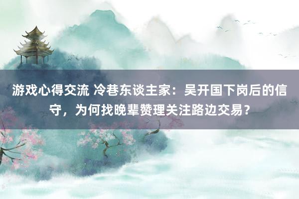 游戏心得交流 冷巷东谈主家：吴开国下岗后的信守，为何找晚辈赞理关注路边交易？