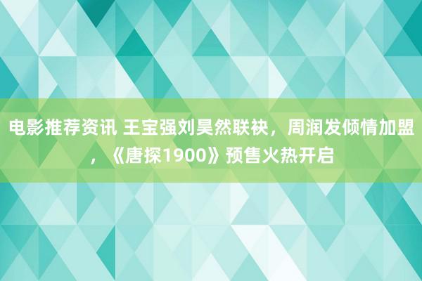 电影推荐资讯 王宝强刘昊然联袂，周润发倾情加盟，《唐探1900》预售火热开启