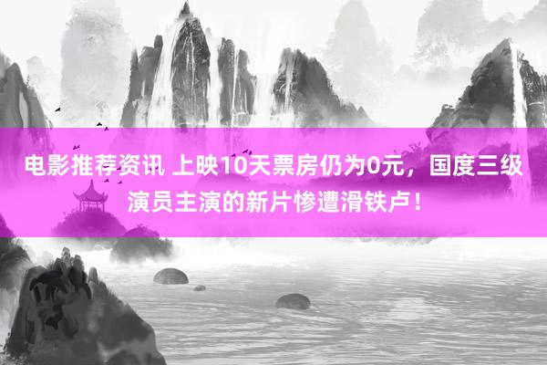 电影推荐资讯 上映10天票房仍为0元，国度三级演员主演的新片惨遭滑铁卢！