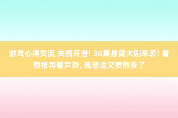 游戏心得交流 央视开播! 36集悬疑大剧来袭! 看预报再看声势, 我想说又要熬夜了