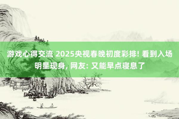 游戏心得交流 2025央视春晚初度彩排! 看到入场明星现身, 网友: 又能早点寝息了