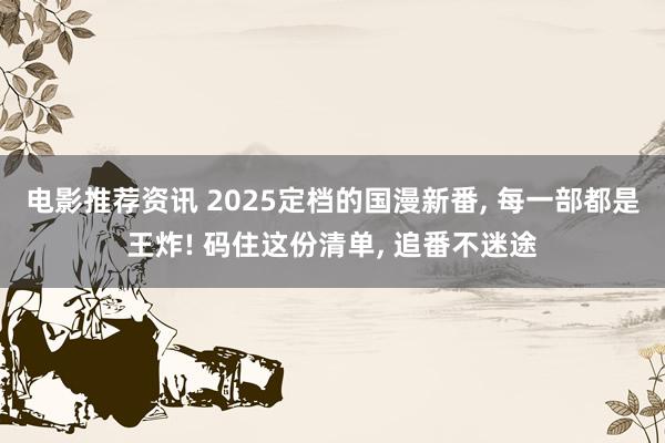 电影推荐资讯 2025定档的国漫新番, 每一部都是王炸! 码住这份清单, 追番不迷途