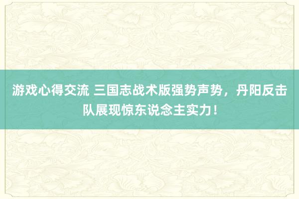 游戏心得交流 三国志战术版强势声势，丹阳反击队展现惊东说念主实力！