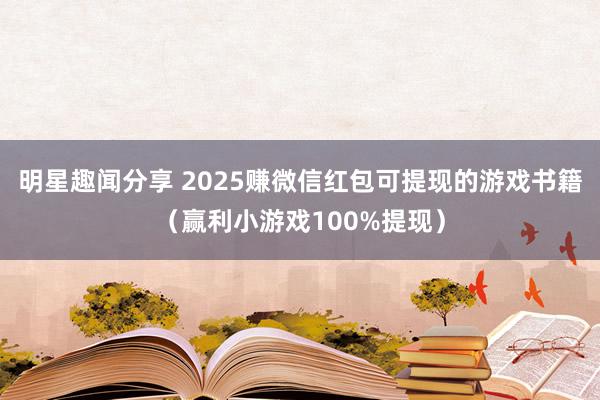 明星趣闻分享 2025赚微信红包可提现的游戏书籍（赢利小游戏100%提现）