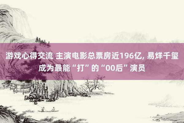 游戏心得交流 主演电影总票房近196亿, 易烊千玺成为最能“打”的“00后”演员