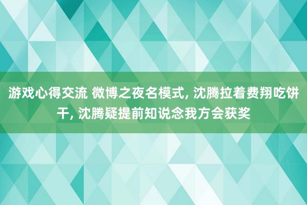 游戏心得交流 微博之夜名模式, 沈腾拉着费翔吃饼干, 沈腾疑提前知说念我方会获奖