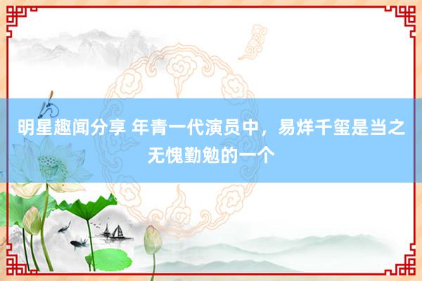 明星趣闻分享 年青一代演员中，易烊千玺是当之无愧勤勉的一个