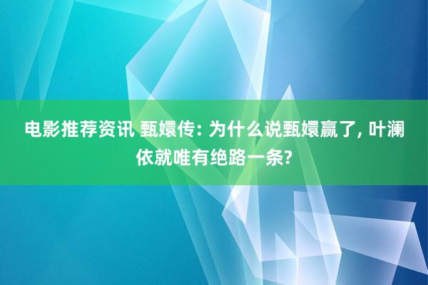 电影推荐资讯 甄嬛传: 为什么说甄嬛赢了, 叶澜依就唯有绝路一条?