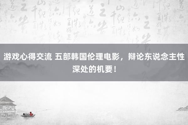 游戏心得交流 五部韩国伦理电影，辩论东说念主性深处的机要！