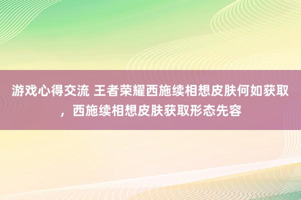 游戏心得交流 王者荣耀西施续相想皮肤何如获取，西施续相想皮肤获取形态先容