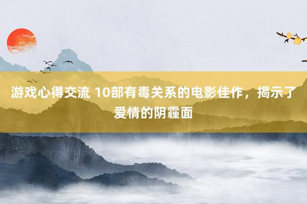 游戏心得交流 10部有毒关系的电影佳作，揭示了爱情的阴霾面