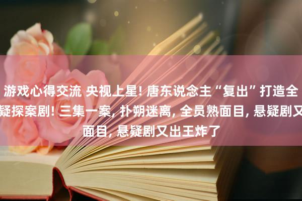 游戏心得交流 央视上星! 唐东说念主“复出”打造全新古装悬疑探案剧! 三集一案, 扑朔迷离, 全员熟面目, 悬疑剧又出王炸了