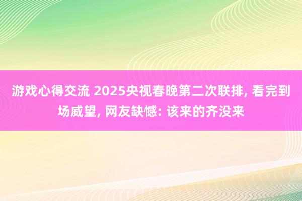 游戏心得交流 2025央视春晚第二次联排, 看完到场威望, 网友缺憾: 该来的齐没来