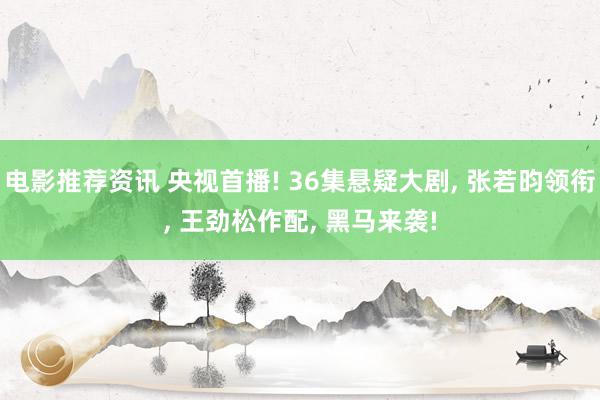 电影推荐资讯 央视首播! 36集悬疑大剧, 张若昀领衔, 王劲松作配, 黑马来袭!