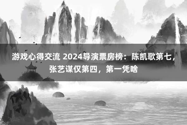 游戏心得交流 2024导演票房榜：陈凯歌第七，张艺谋仅第四，第一凭啥