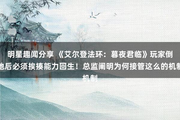 明星趣闻分享 《艾尔登法环：暮夜君临》玩家倒地后必须挨揍能力回生！总监阐明为何接管这么的机制