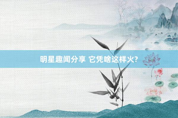 明星趣闻分享 它凭啥这样火?