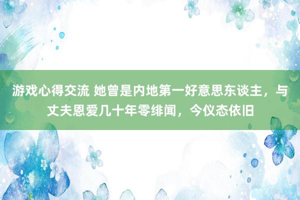 游戏心得交流 她曾是内地第一好意思东谈主，与丈夫恩爱几十年零绯闻，今仪态依旧