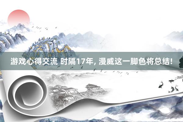 游戏心得交流 时隔17年, 漫威这一脚色将总结!